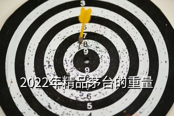 2022年精品茅臺的重量