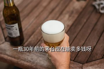 一瓶30年前的茅臺(tái)現(xiàn)在能賣多錢呀