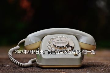 2007年8月6日出廠的醬香型茅臺酒多少錢一瓶