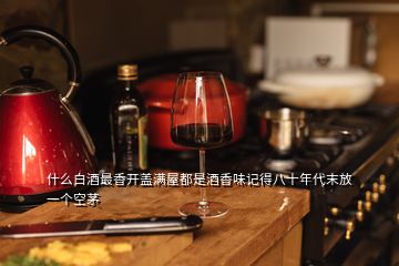 什么白酒最香開蓋滿屋都是酒香味記得八十年代末放一個空茅