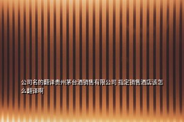 公司名的翻譯貴州茅臺(tái)酒銷售有限公司 指定銷售酒店該怎么翻譯啊