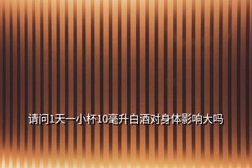 請(qǐng)問(wèn)1天一小杯10毫升白酒對(duì)身體影響大嗎