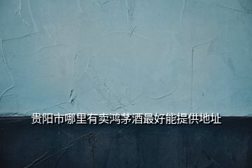 貴陽市哪里有賣鴻茅酒最好能提供地址