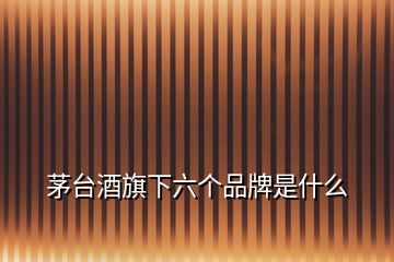 茅臺(tái)酒旗下六個(gè)品牌是什么