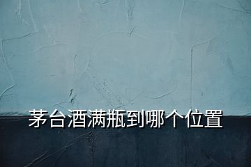 茅臺(tái)酒滿瓶到哪個(gè)位置