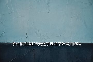 茅臺(tái)鎮(zhèn)醬酒198元送手表和茶葉是真的嗎