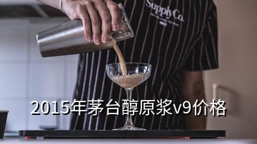 2015年茅臺醇原漿v9價格