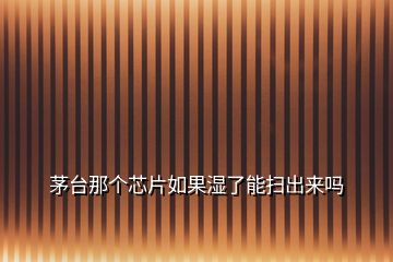 茅臺那個芯片如果濕了能掃出來嗎