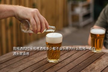 我喝酒的時候喝啤酒喝多少都不會頭疼為什么我喝一點白酒頭就會疼