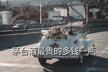茅臺(tái)酒最貴的多錢(qián)一瓶