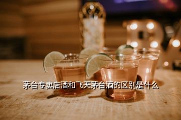 茅臺(tái)專賣店酒和飛天茅臺(tái)酒的區(qū)別是什么