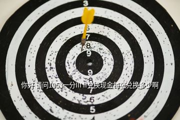 你好 請問1953一分III II兌換現(xiàn)金每張兌換多少啊