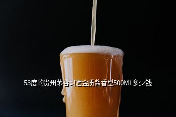 53度的貴州茅臺習(xí)酒金質(zhì)醬香型500ML多少錢