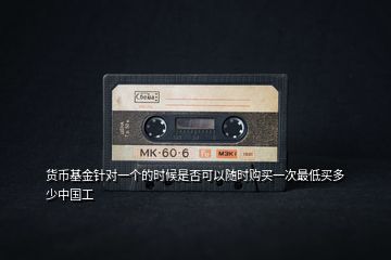 貨幣基金針對一個的時候是否可以隨時購買一次最低買多少中國工