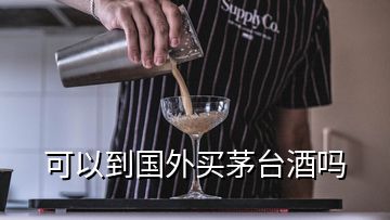 可以到國外買茅臺(tái)酒嗎