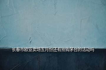 長春市歐亞賣場五月份還有搶購茅臺的活動嗎