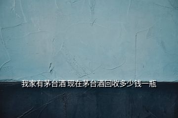我家有茅臺(tái)酒 現(xiàn)在茅臺(tái)酒回收多少錢(qián)一瓶