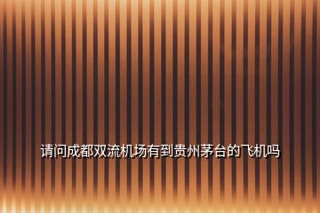 請(qǐng)問(wèn)成都雙流機(jī)場(chǎng)有到貴州茅臺(tái)的飛機(jī)嗎