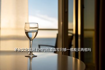 茅臺文化城網(wǎng)上預(yù)約購酒填寫只夠一瓶能買兩瓶嗎