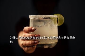 為什么我的這瓶茅臺酒瓶子貼飛天圖標盒子是紅星商標