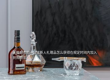 天貓超市的一分錢新人禮贈(zèng)品怎么獲得在規(guī)定時(shí)間內(nèi)加入到購(gòu)物車