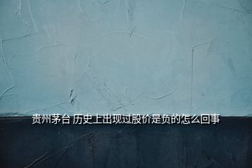 貴州茅臺 歷史上出現(xiàn)過股價是負的怎么回事