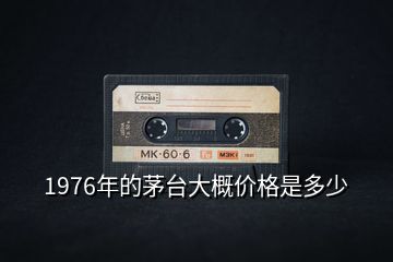 1976年的茅臺大概價(jià)格是多少