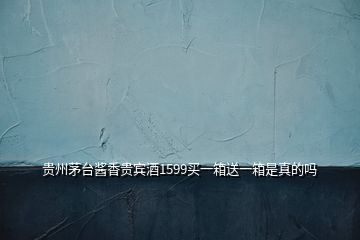 貴州茅臺(tái)醬香貴賓酒1599買一箱送一箱是真的嗎