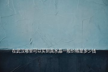 在武漢哪里可以買(mǎi)到真水晶一般價(jià)格是多少錢(qián)