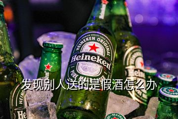 發(fā)現(xiàn)別人送的是假酒怎么辦
