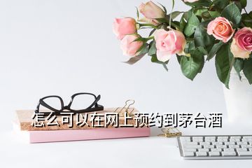 怎么可以在網(wǎng)上預(yù)約到茅臺酒