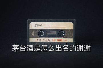 茅臺酒是怎么出名的謝謝