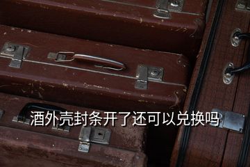 酒外殼封條開(kāi)了還可以兌換嗎