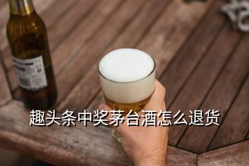 趣頭條中獎(jiǎng)茅臺酒怎么退貨