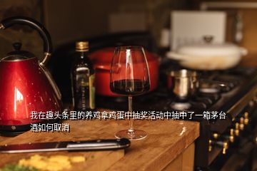 我在趣頭條里的養(yǎng)雞拿雞蛋中抽獎(jiǎng)活動(dòng)中抽中了一箱茅臺酒如何取消