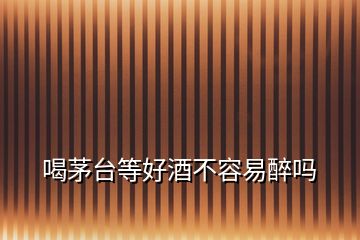 喝茅臺(tái)等好酒不容易醉嗎