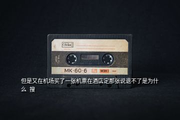 但是又在機場買了一張機票在酒店定那張說退不了是為什么  搜