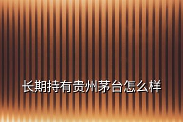 長(zhǎng)期持有貴州茅臺(tái)怎么樣
