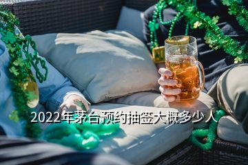 2022年茅臺預(yù)約抽簽大概多少人