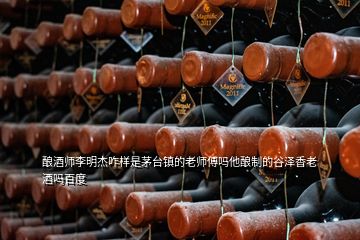 釀酒師李明杰咋樣是茅臺(tái)鎮(zhèn)的老師傅嗎他釀制的谷澤香老酒嗎百度