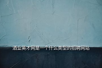 酒業(yè)英才網(wǎng)是一個什么類型的招聘網(wǎng)站