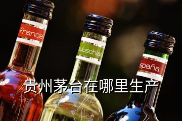 貴州茅臺在哪里生產(chǎn)
