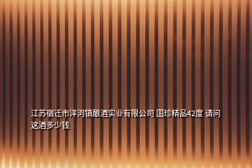 江蘇宿遷市洋河鎮(zhèn)釀酒實(shí)業(yè)有限公司 國(guó)珍精品42度 請(qǐng)問(wèn) 這酒多少錢(qián)
