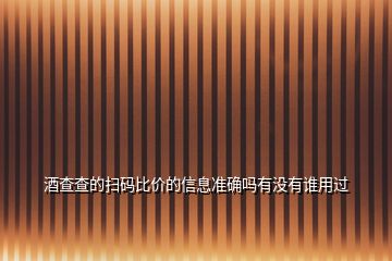 酒查查的掃碼比價的信息準確嗎有沒有誰用過