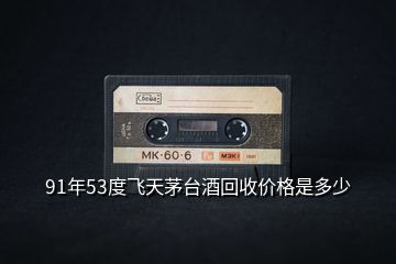 91年53度飛天茅臺(tái)酒回收價(jià)格是多少
