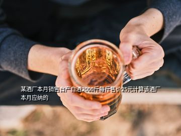 某酒廠本月銷售自產(chǎn)白酒2000斤每斤售價25元計(jì)算該酒廠本月應(yīng)納的