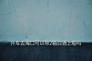 開車去?？诳梢詭?箱白酒上船嗎