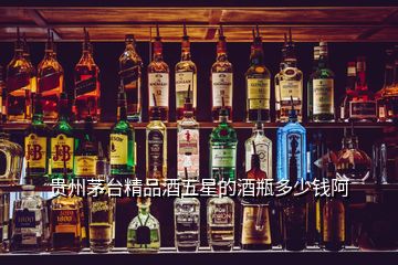 貴州茅臺(tái)精品酒五星的酒瓶多少錢(qián)阿