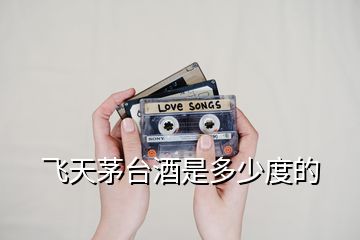 飛天茅臺酒是多少度的