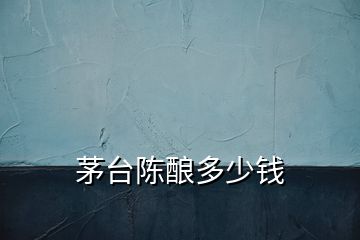 茅臺(tái)陳釀多少錢(qián)